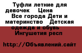 Туфли летние для девочек. › Цена ­ 1 000 - Все города Дети и материнство » Детская одежда и обувь   . Ингушетия респ.